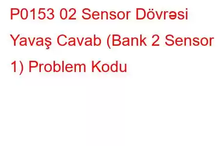 P0153 02 Sensor Dövrəsi Yavaş Cavab (Bank 2 Sensor 1) Problem Kodu