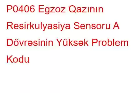 P0406 Egzoz Qazının Resirkulyasiya Sensoru A Dövrəsinin Yüksək Problem Kodu