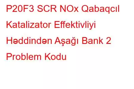 P20F3 SCR NOx Qabaqcıl Katalizator Effektivliyi Həddindən Aşağı Bank 2 Problem Kodu