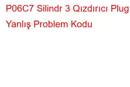 P06C7 Silindr 3 Qızdırıcı Plug Yanlış Problem Kodu