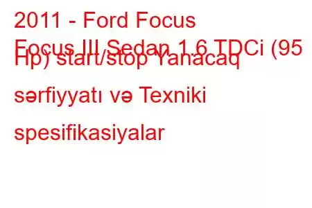 2011 - Ford Focus
Focus III Sedan 1.6 TDCi (95 Hp) start/stop Yanacaq sərfiyyatı və Texniki spesifikasiyalar