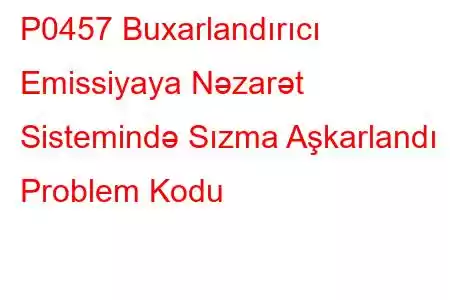 P0457 Buxarlandırıcı Emissiyaya Nəzarət Sistemində Sızma Aşkarlandı Problem Kodu