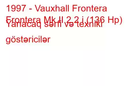 1997 - Vauxhall Frontera
Frontera Mk II 2.2 i (136 Hp) Yanacaq sərfi və texniki göstəricilər