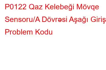 P0122 Qaz Kelebeği Mövqe Sensoru/A Dövrəsi Aşağı Giriş Problem Kodu