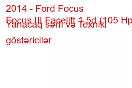 2014 - Ford Focus
Focus III Facelift 1.5d (105 Hp) Yanacaq sərfi və Texniki göstəricilər