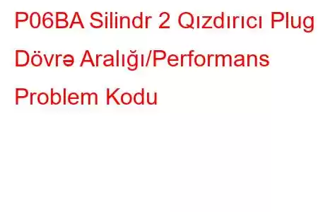 P06BA Silindr 2 Qızdırıcı Plug Dövrə Aralığı/Performans Problem Kodu