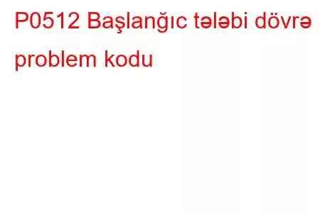 P0512 Başlanğıc tələbi dövrə problem kodu