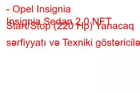 - Opel Insignia
Insignia Sedan 2.0 NFT Start/Stop (220 Hp) Yanacaq sərfiyyatı və Texniki göstəricilər