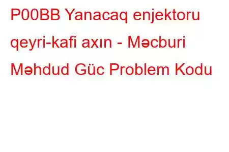 P00BB Yanacaq enjektoru qeyri-kafi axın - Məcburi Məhdud Güc Problem Kodu