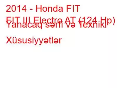 2014 - Honda FIT
FIT III Electro AT (124 Hp) Yanacaq sərfi və Texniki Xüsusiyyətlər