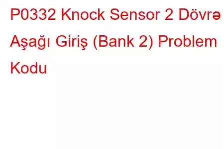 P0332 Knock Sensor 2 Dövrə Aşağı Giriş (Bank 2) Problem Kodu