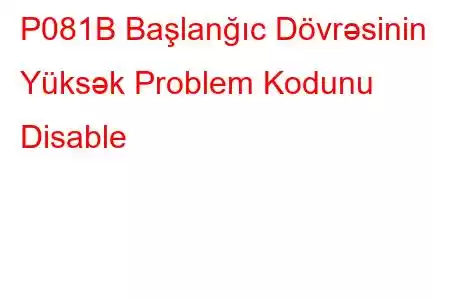 P081B Başlanğıc Dövrəsinin Yüksək Problem Kodunu Disable