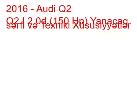 2016 - Audi Q2
Q2 I 2.0d (150 Hp) Yanacaq sərfi və Texniki Xüsusiyyətlər