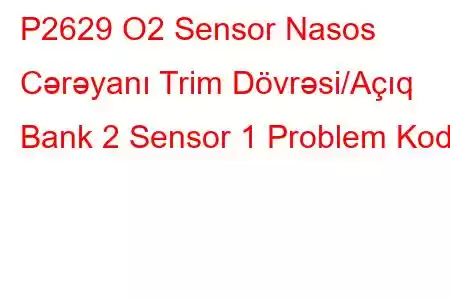 P2629 O2 Sensor Nasos Cərəyanı Trim Dövrəsi/Açıq Bank 2 Sensor 1 Problem Kodu