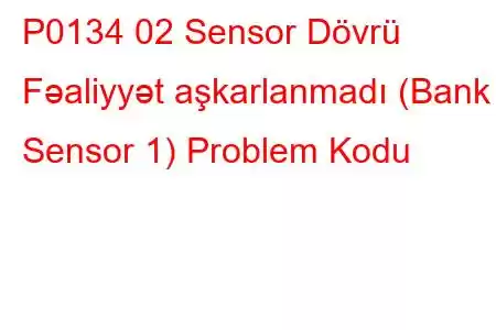 P0134 02 Sensor Dövrü Fəaliyyət aşkarlanmadı (Bank I Sensor 1) Problem Kodu