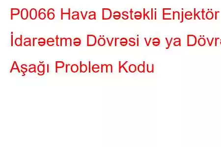 P0066 Hava Dəstəkli Enjektör İdarəetmə Dövrəsi və ya Dövrə Aşağı Problem Kodu