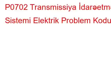 P0702 Transmissiya İdarəetmə Sistemi Elektrik Problem Kodu