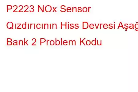 P2223 NOx Sensor Qızdırıcının Hiss Devresi Aşağı Bank 2 Problem Kodu