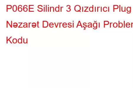 P066E Silindr 3 Qızdırıcı Plug Nəzarət Devresi Aşağı Problem Kodu