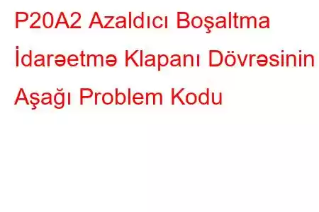 P20A2 ​​Azaldıcı Boşaltma İdarəetmə Klapanı Dövrəsinin Aşağı Problem Kodu