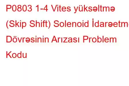 P0803 1-4 Vites yüksəltmə (Skip Shift) Solenoid İdarəetmə Dövrəsinin Arızası Problem Kodu