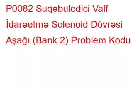 P0082 Suqəbuledici Valf İdarəetmə Solenoid Dövrəsi Aşağı (Bank 2) Problem Kodu