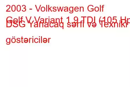 2003 - Volkswagen Golf
Golf V Variant 1.9 TDI (105 Hp) DSG Yanacaq sərfi və Texniki göstəricilər