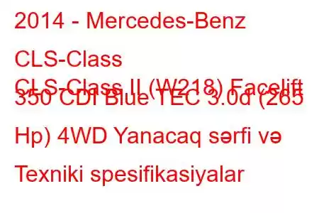 2014 - Mercedes-Benz CLS-Class
CLS-Class II (W218) Facelift 350 CDI Blue TEC 3.0d (265 Hp) 4WD Yanacaq sərfi və Texniki spesifikasiyalar