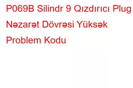 P069B Silindr 9 Qızdırıcı Plug Nəzarət Dövrəsi Yüksək Problem Kodu