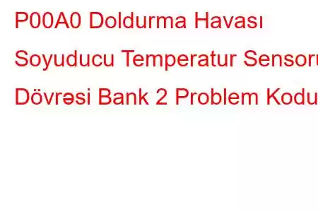 P00A0 Doldurma Havası Soyuducu Temperatur Sensoru Dövrəsi Bank 2 Problem Kodu