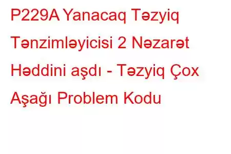 P229A Yanacaq Təzyiq Tənzimləyicisi 2 Nəzarət Həddini aşdı - Təzyiq Çox Aşağı Problem Kodu