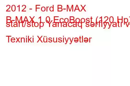 2012 - Ford B-MAX
B-MAX 1.0 EcoBoost (120 Hp) start/stop Yanacaq sərfiyyatı və Texniki Xüsusiyyətlər