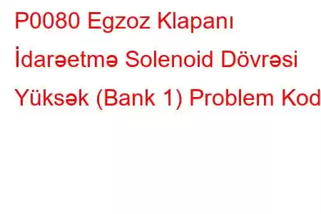 P0080 Egzoz Klapanı İdarəetmə Solenoid Dövrəsi Yüksək (Bank 1) Problem Kodu