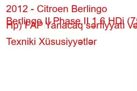 2012 - Citroen Berlingo
Berlingo II Phase II 1.6 HDi (75 Hp) FAP Yanacaq sərfiyyatı və Texniki Xüsusiyyətlər