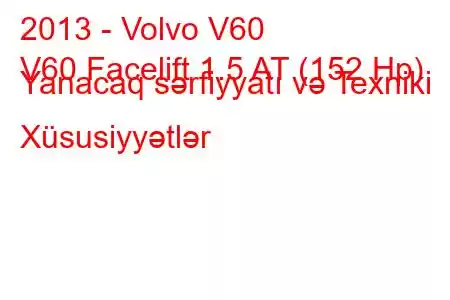 2013 - Volvo V60
V60 Facelift 1.5 AT (152 Hp) Yanacaq sərfiyyatı və Texniki Xüsusiyyətlər