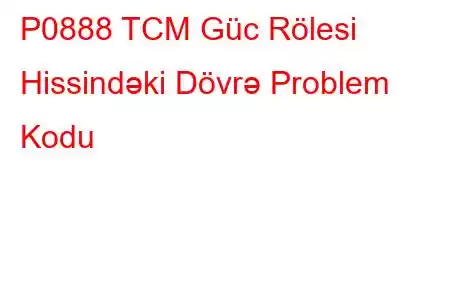 P0888 TCM Güc Rölesi Hissindəki Dövrə Problem Kodu