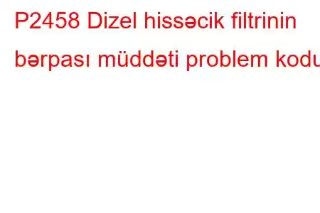 P2458 Dizel hissəcik filtrinin bərpası müddəti problem kodu