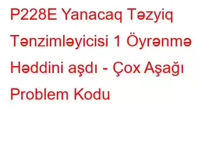 P228E Yanacaq Təzyiq Tənzimləyicisi 1 Öyrənmə Həddini aşdı - Çox Aşağı Problem Kodu