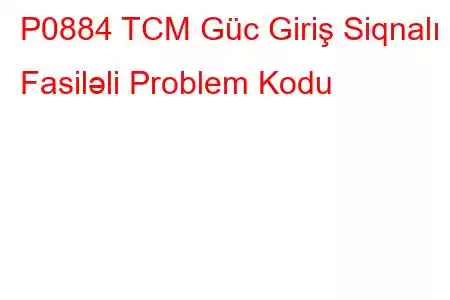 P0884 TCM Güc Giriş Siqnalı Fasiləli Problem Kodu