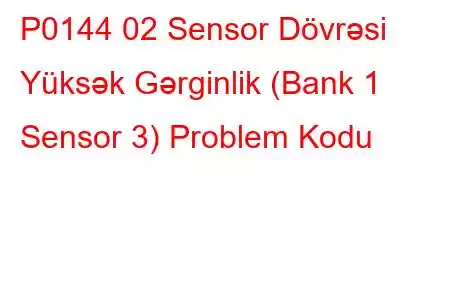 P0144 02 Sensor Dövrəsi Yüksək Gərginlik (Bank 1 Sensor 3) Problem Kodu