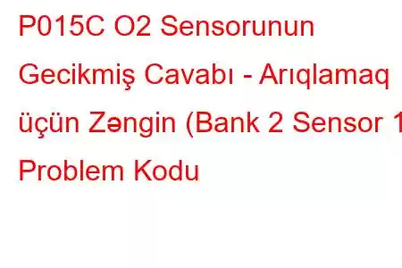 P015C O2 Sensorunun Gecikmiş Cavabı - Arıqlamaq üçün Zəngin (Bank 2 Sensor 1) Problem Kodu