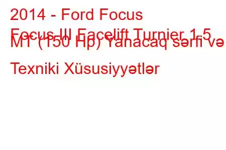 2014 - Ford Focus
Focus III Facelift Turnier 1.5 MT (150 Hp) Yanacaq sərfi və Texniki Xüsusiyyətlər