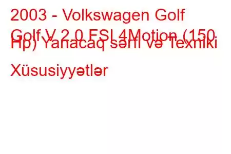 2003 - Volkswagen Golf
Golf V 2.0 FSI 4Motion (150 Hp) Yanacaq sərfi və Texniki Xüsusiyyətlər