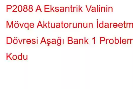 P2088 A Eksantrik Valinin Mövqe Aktuatorunun İdarəetmə Dövrəsi Aşağı Bank 1 Problem Kodu