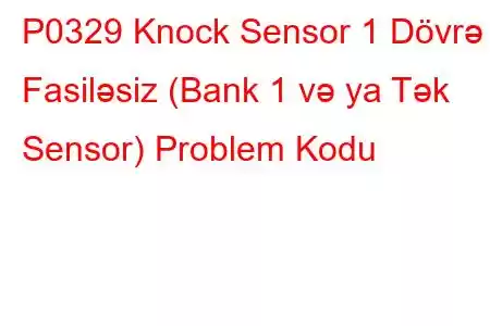 P0329 Knock Sensor 1 Dövrə Fasiləsiz (Bank 1 və ya Tək Sensor) Problem Kodu