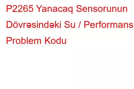 P2265 Yanacaq Sensorunun Dövrəsindəki Su / Performans Problem Kodu