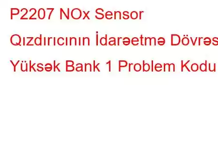 P2207 NOx Sensor Qızdırıcının İdarəetmə Dövrəsi Yüksək Bank 1 Problem Kodu