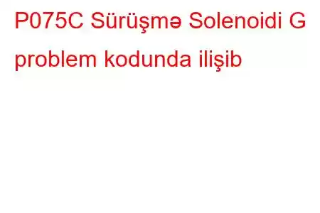 P075C Sürüşmə Solenoidi G problem kodunda ilişib