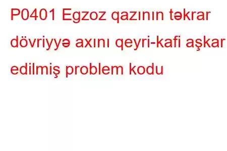 P0401 Egzoz qazının təkrar dövriyyə axını qeyri-kafi aşkar edilmiş problem kodu