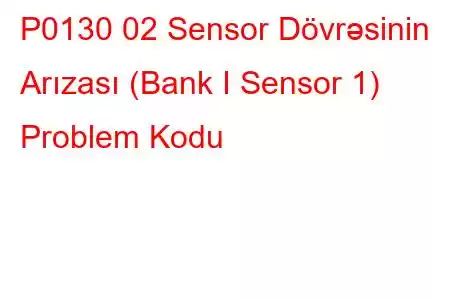 P0130 02 Sensor Dövrəsinin Arızası (Bank I Sensor 1) Problem Kodu